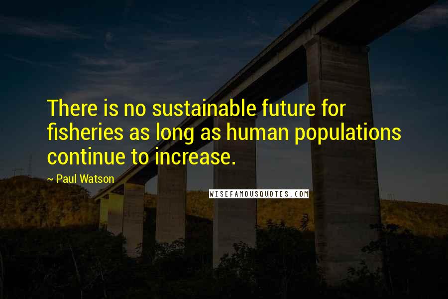 Paul Watson Quotes: There is no sustainable future for fisheries as long as human populations continue to increase.