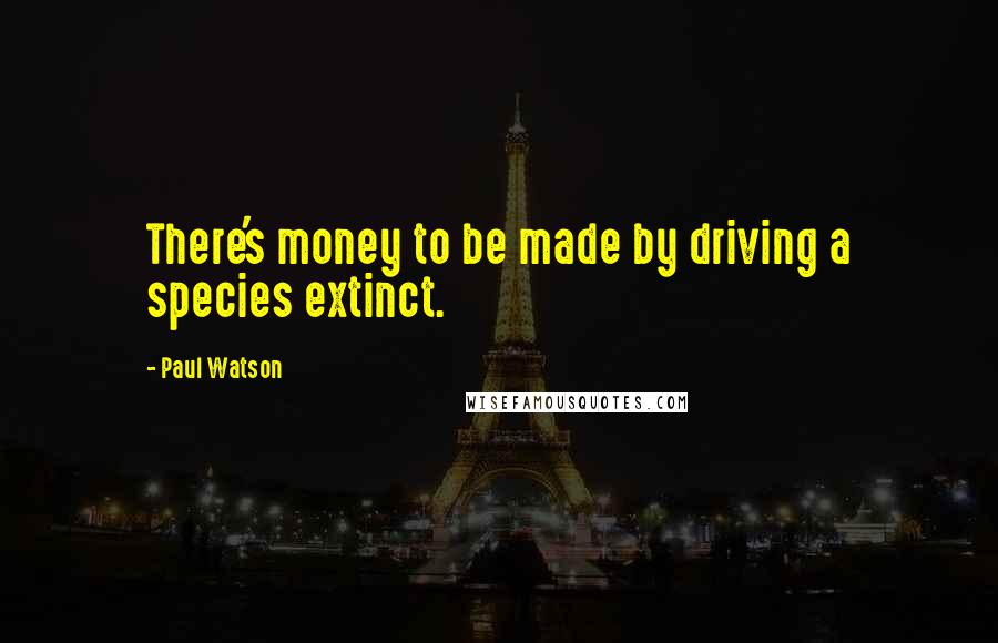 Paul Watson Quotes: There's money to be made by driving a species extinct.