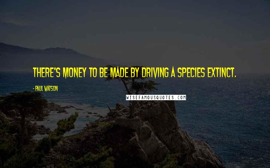 Paul Watson Quotes: There's money to be made by driving a species extinct.