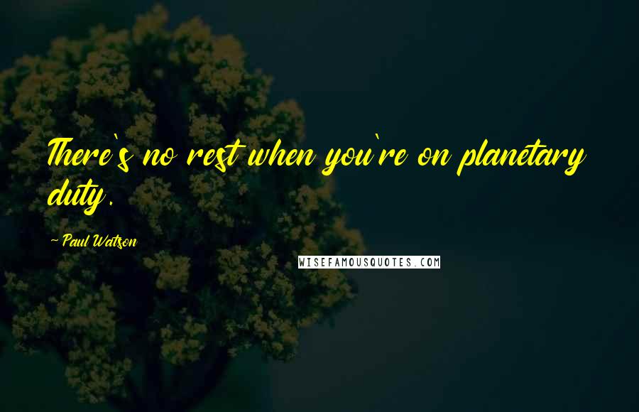 Paul Watson Quotes: There's no rest when you're on planetary duty.