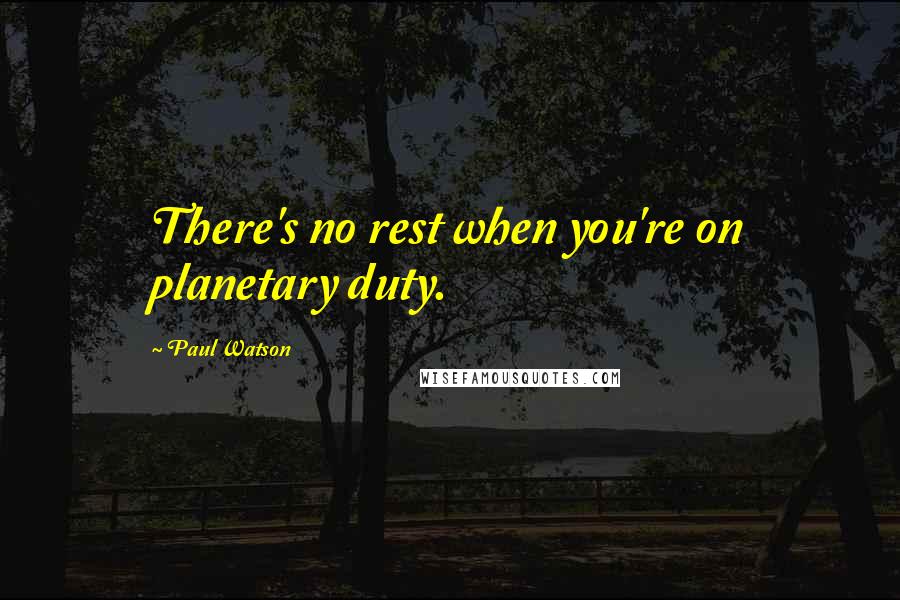 Paul Watson Quotes: There's no rest when you're on planetary duty.