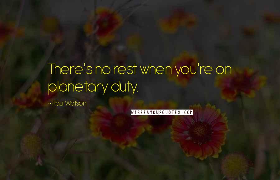 Paul Watson Quotes: There's no rest when you're on planetary duty.