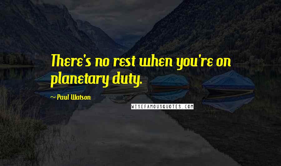 Paul Watson Quotes: There's no rest when you're on planetary duty.