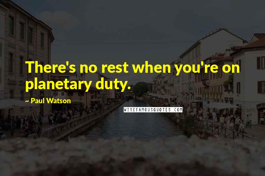 Paul Watson Quotes: There's no rest when you're on planetary duty.