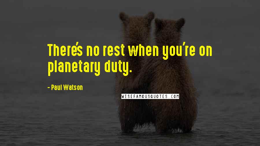 Paul Watson Quotes: There's no rest when you're on planetary duty.