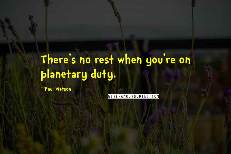 Paul Watson Quotes: There's no rest when you're on planetary duty.