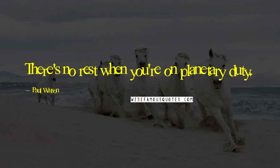 Paul Watson Quotes: There's no rest when you're on planetary duty.