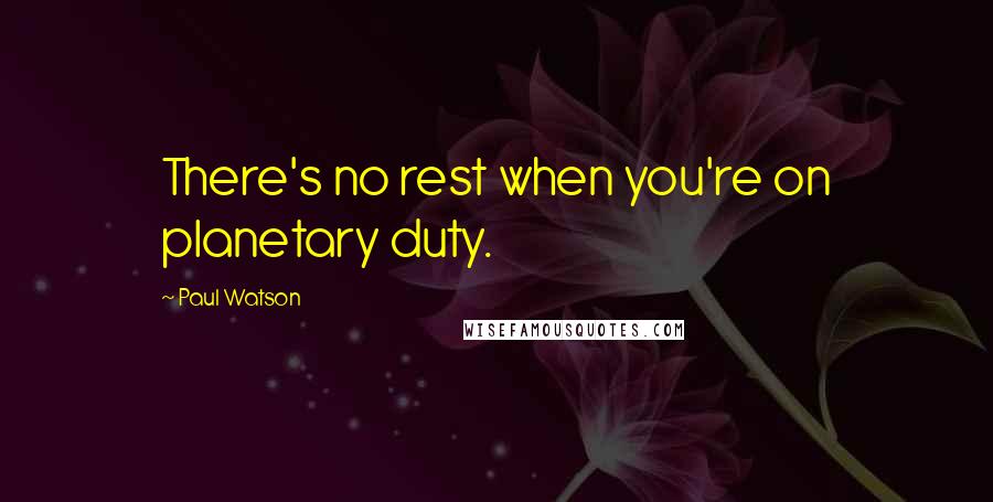 Paul Watson Quotes: There's no rest when you're on planetary duty.