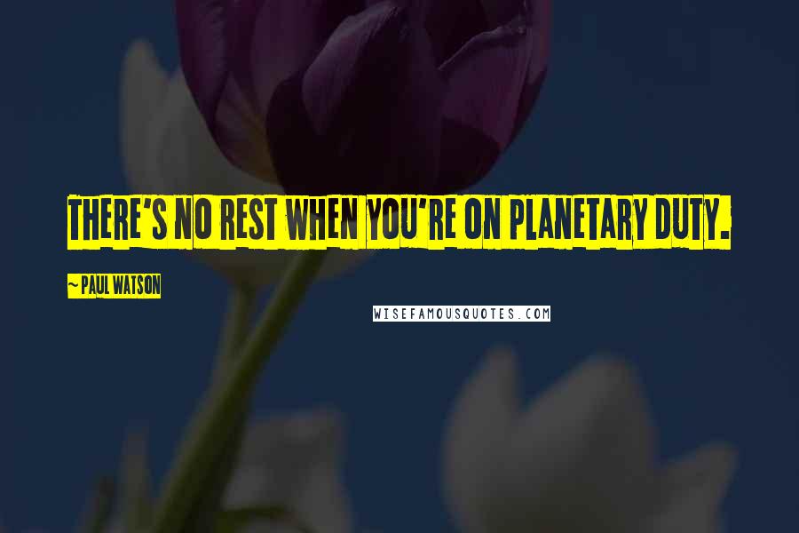 Paul Watson Quotes: There's no rest when you're on planetary duty.