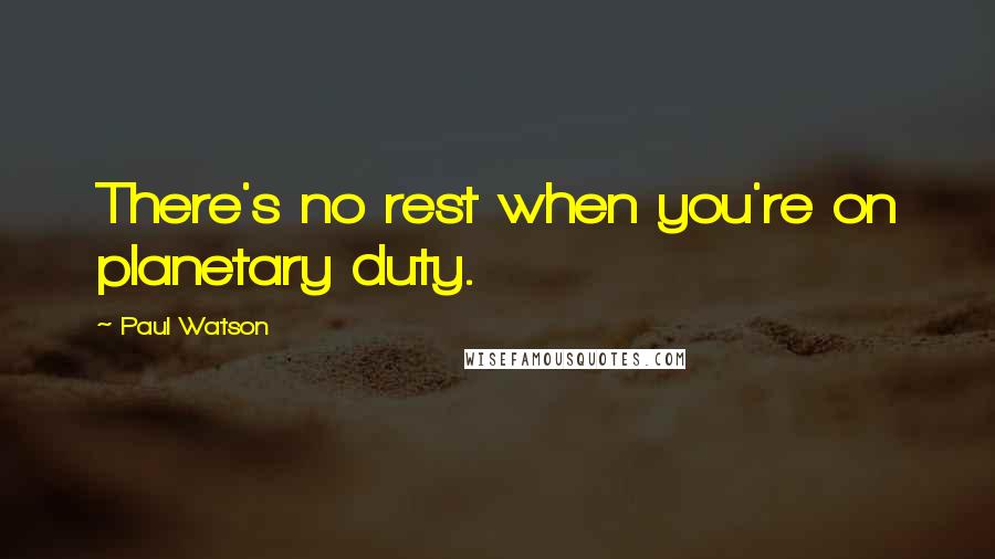 Paul Watson Quotes: There's no rest when you're on planetary duty.