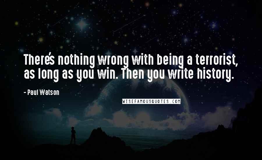 Paul Watson Quotes: There's nothing wrong with being a terrorist, as long as you win. Then you write history.