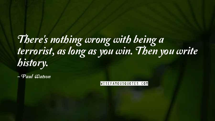 Paul Watson Quotes: There's nothing wrong with being a terrorist, as long as you win. Then you write history.