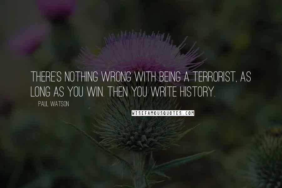 Paul Watson Quotes: There's nothing wrong with being a terrorist, as long as you win. Then you write history.