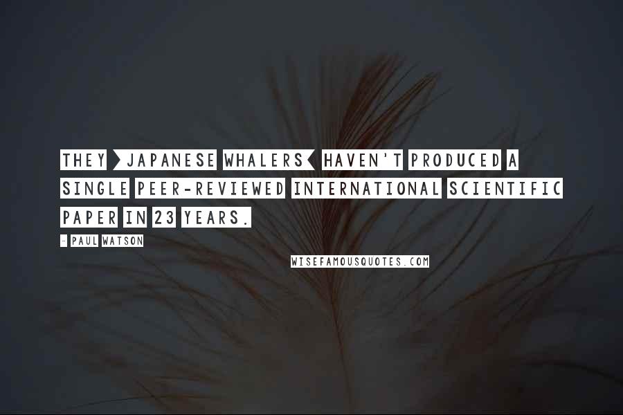 Paul Watson Quotes: They [Japanese whalers] haven't produced a single peer-reviewed international scientific paper in 23 years.