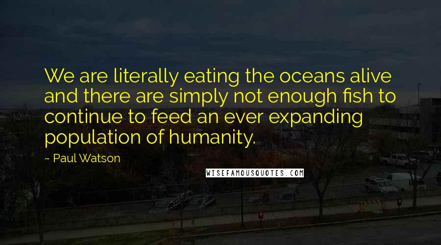 Paul Watson Quotes: We are literally eating the oceans alive and there are simply not enough fish to continue to feed an ever expanding population of humanity.