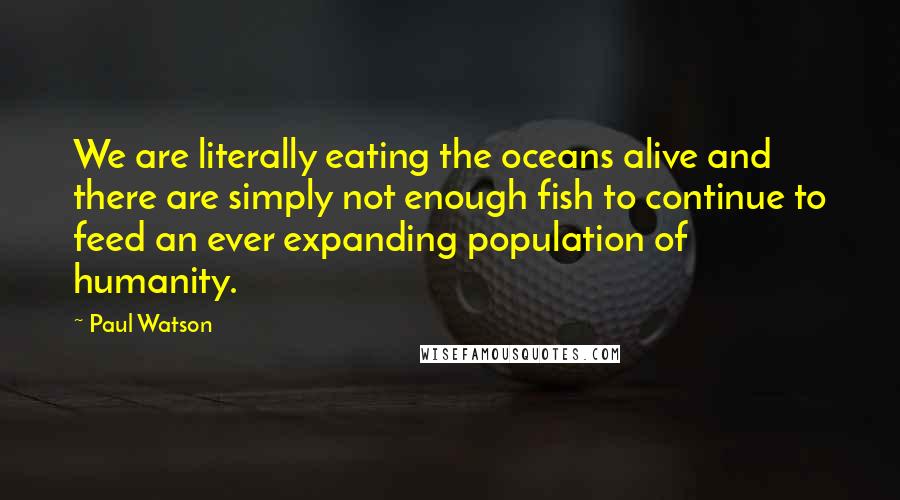 Paul Watson Quotes: We are literally eating the oceans alive and there are simply not enough fish to continue to feed an ever expanding population of humanity.