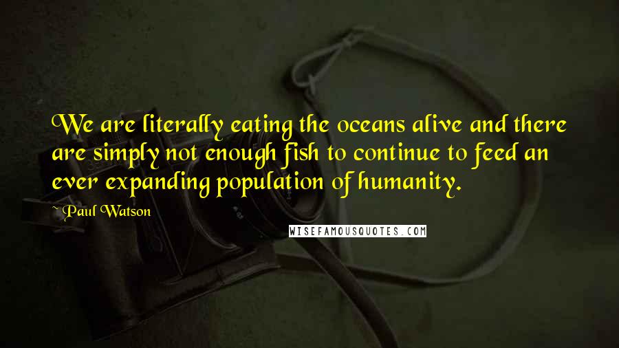 Paul Watson Quotes: We are literally eating the oceans alive and there are simply not enough fish to continue to feed an ever expanding population of humanity.