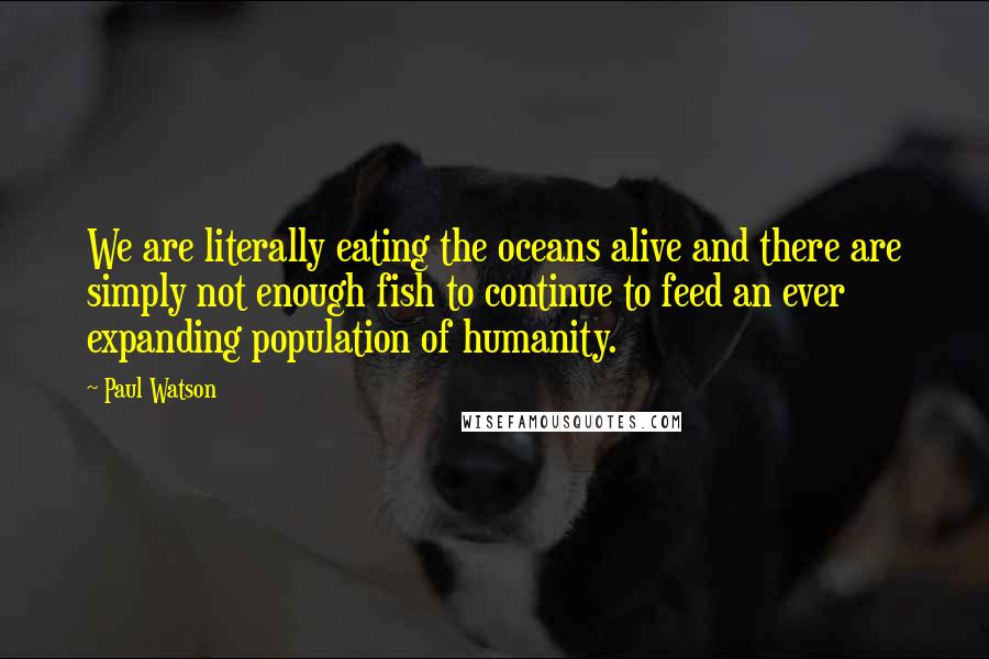 Paul Watson Quotes: We are literally eating the oceans alive and there are simply not enough fish to continue to feed an ever expanding population of humanity.