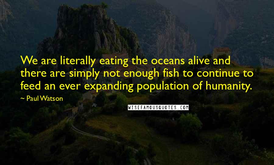 Paul Watson Quotes: We are literally eating the oceans alive and there are simply not enough fish to continue to feed an ever expanding population of humanity.