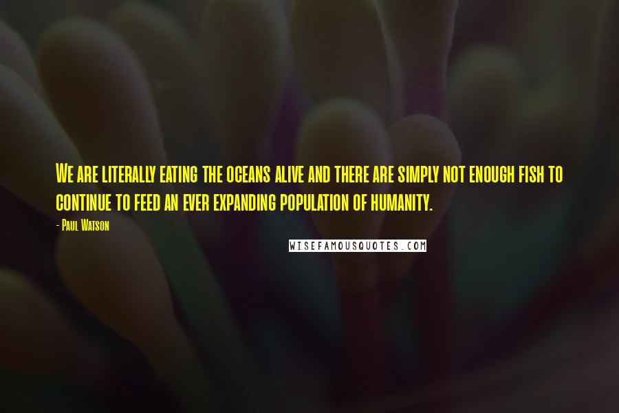 Paul Watson Quotes: We are literally eating the oceans alive and there are simply not enough fish to continue to feed an ever expanding population of humanity.