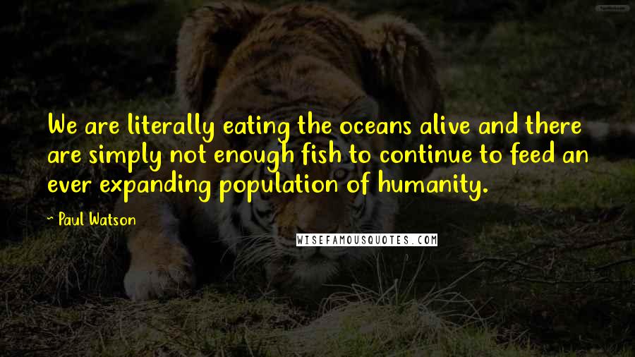 Paul Watson Quotes: We are literally eating the oceans alive and there are simply not enough fish to continue to feed an ever expanding population of humanity.
