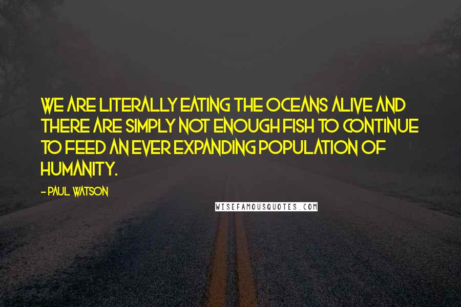 Paul Watson Quotes: We are literally eating the oceans alive and there are simply not enough fish to continue to feed an ever expanding population of humanity.