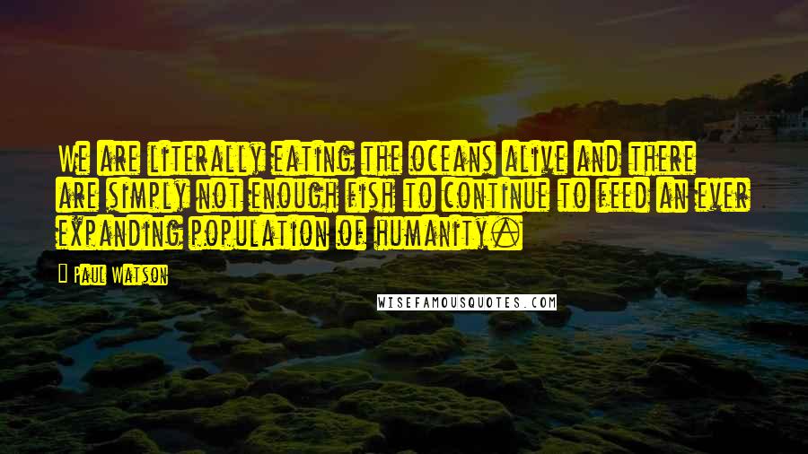 Paul Watson Quotes: We are literally eating the oceans alive and there are simply not enough fish to continue to feed an ever expanding population of humanity.