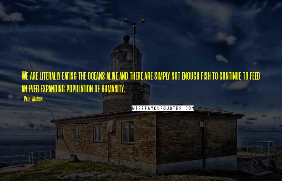 Paul Watson Quotes: We are literally eating the oceans alive and there are simply not enough fish to continue to feed an ever expanding population of humanity.
