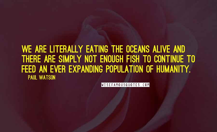 Paul Watson Quotes: We are literally eating the oceans alive and there are simply not enough fish to continue to feed an ever expanding population of humanity.