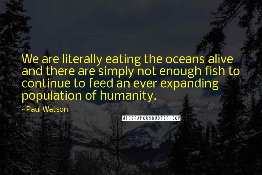 Paul Watson Quotes: We are literally eating the oceans alive and there are simply not enough fish to continue to feed an ever expanding population of humanity.