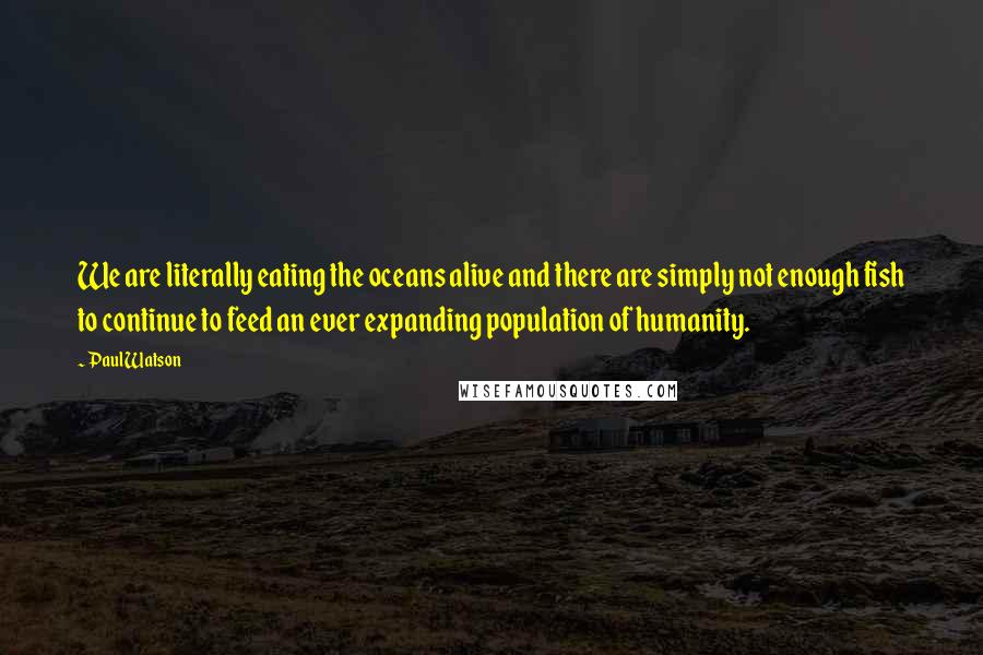 Paul Watson Quotes: We are literally eating the oceans alive and there are simply not enough fish to continue to feed an ever expanding population of humanity.
