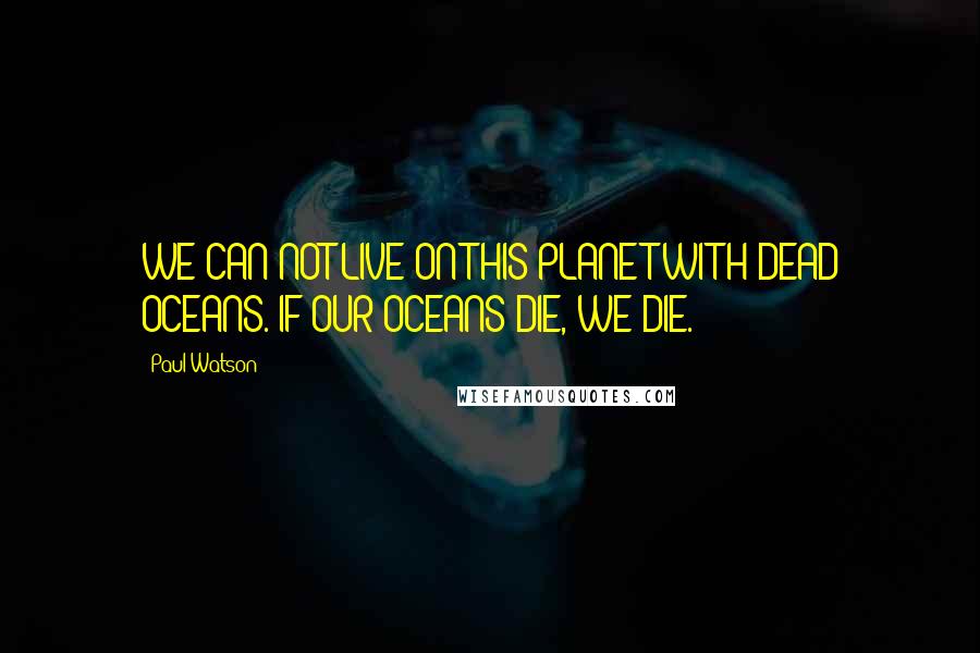 Paul Watson Quotes: WE CAN NOT LIVE ON THIS PLANET WITH DEAD OCEANS. IF OUR OCEANS DIE, WE DIE.