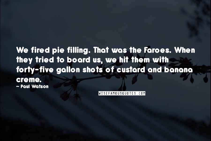 Paul Watson Quotes: We fired pie filling. That was the Faroes. When they tried to board us, we hit them with forty-five gallon shots of custard and banana creme.