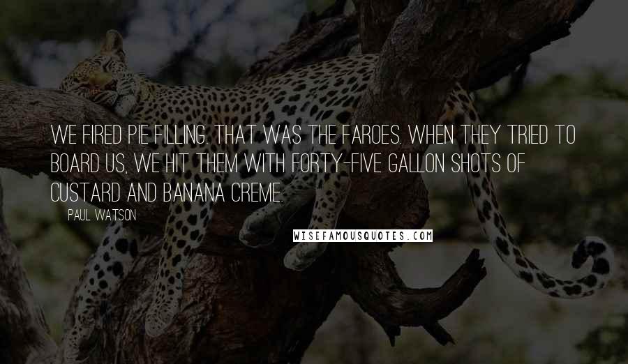 Paul Watson Quotes: We fired pie filling. That was the Faroes. When they tried to board us, we hit them with forty-five gallon shots of custard and banana creme.