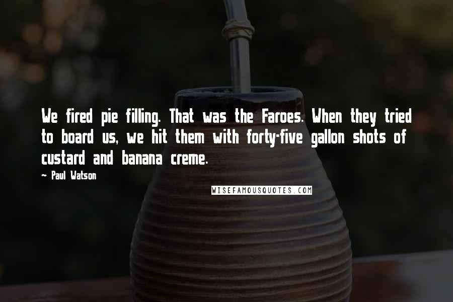 Paul Watson Quotes: We fired pie filling. That was the Faroes. When they tried to board us, we hit them with forty-five gallon shots of custard and banana creme.