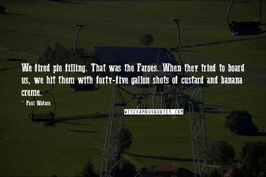 Paul Watson Quotes: We fired pie filling. That was the Faroes. When they tried to board us, we hit them with forty-five gallon shots of custard and banana creme.
