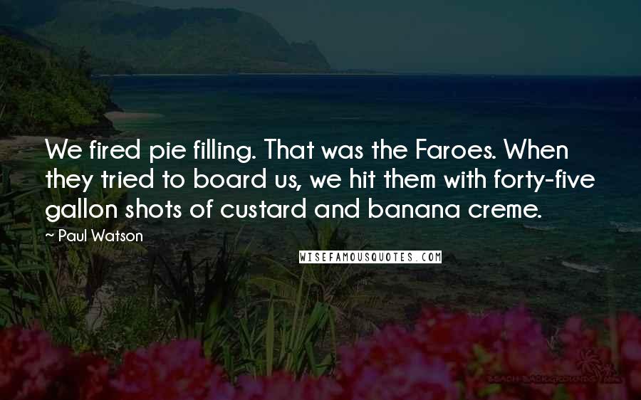 Paul Watson Quotes: We fired pie filling. That was the Faroes. When they tried to board us, we hit them with forty-five gallon shots of custard and banana creme.