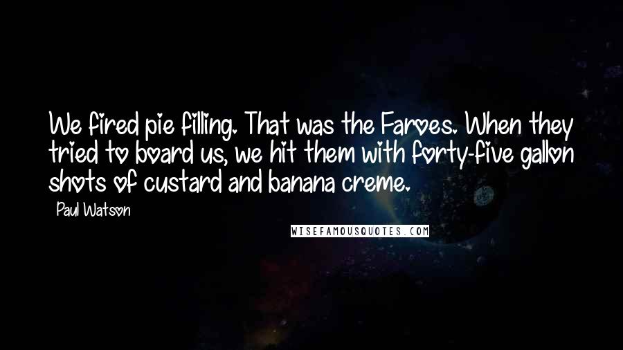 Paul Watson Quotes: We fired pie filling. That was the Faroes. When they tried to board us, we hit them with forty-five gallon shots of custard and banana creme.