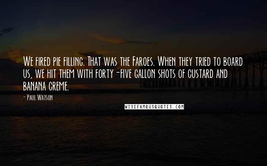 Paul Watson Quotes: We fired pie filling. That was the Faroes. When they tried to board us, we hit them with forty-five gallon shots of custard and banana creme.