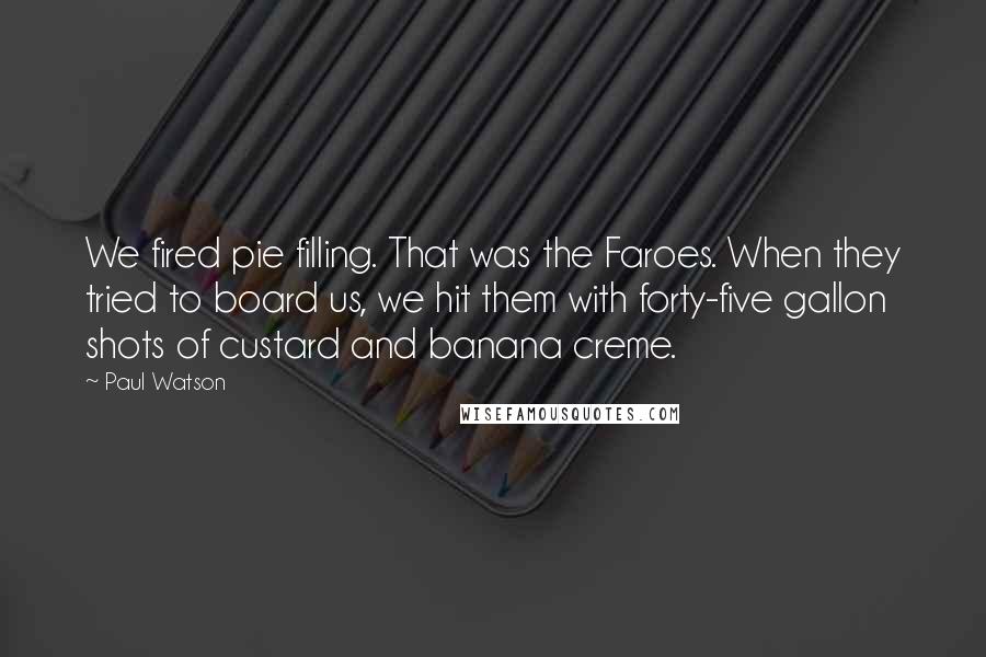 Paul Watson Quotes: We fired pie filling. That was the Faroes. When they tried to board us, we hit them with forty-five gallon shots of custard and banana creme.
