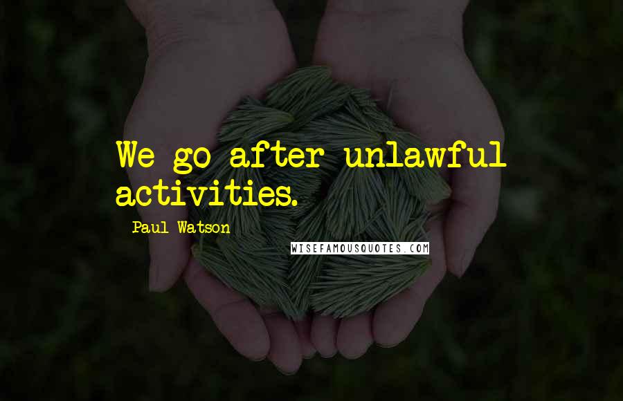 Paul Watson Quotes: We go after unlawful activities.