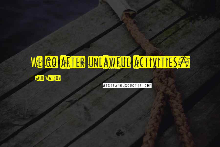 Paul Watson Quotes: We go after unlawful activities.