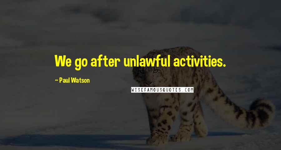 Paul Watson Quotes: We go after unlawful activities.