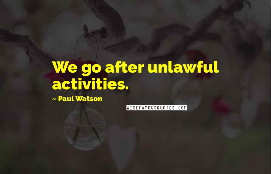 Paul Watson Quotes: We go after unlawful activities.