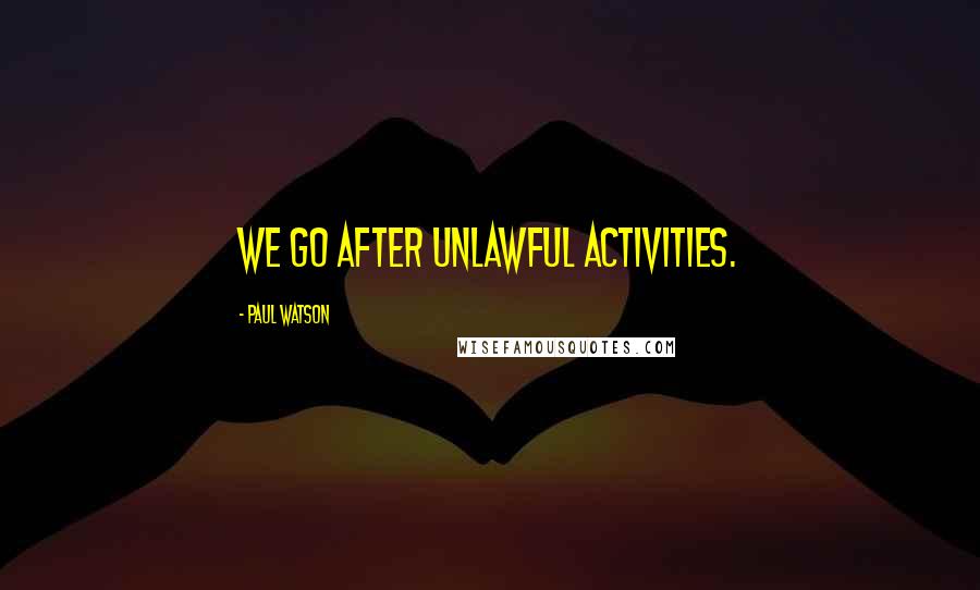 Paul Watson Quotes: We go after unlawful activities.