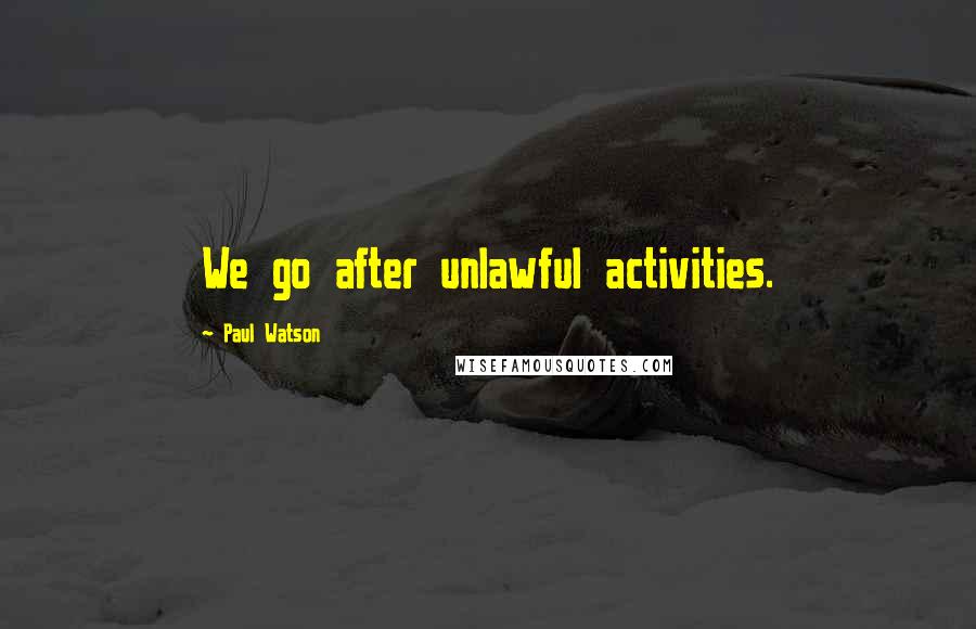 Paul Watson Quotes: We go after unlawful activities.