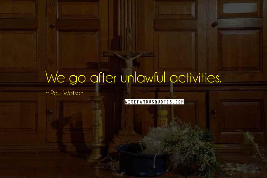 Paul Watson Quotes: We go after unlawful activities.