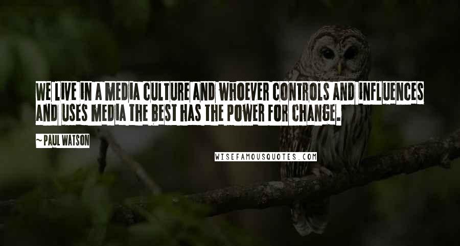 Paul Watson Quotes: We live in a media culture and whoever controls and influences and uses media the best has the power for change.