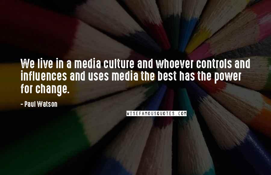 Paul Watson Quotes: We live in a media culture and whoever controls and influences and uses media the best has the power for change.