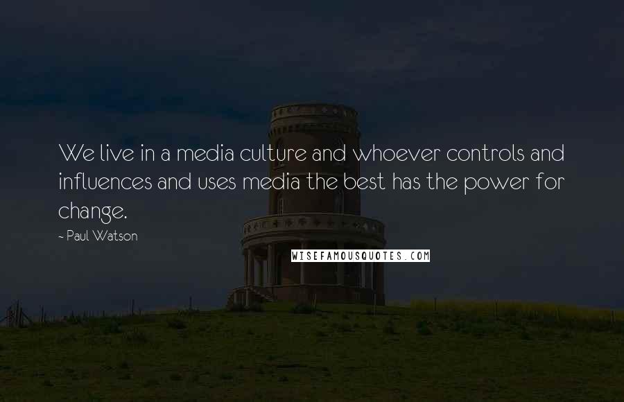 Paul Watson Quotes: We live in a media culture and whoever controls and influences and uses media the best has the power for change.